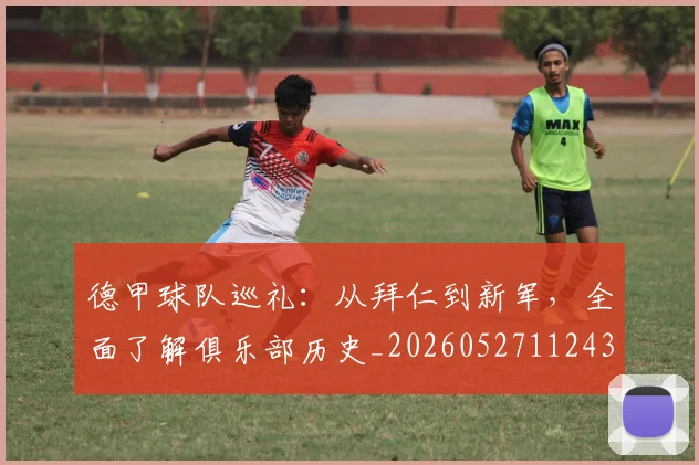 德甲球队巡礼：从拜仁到新军，全面了解俱乐部历史_20260527112437_20260704173358