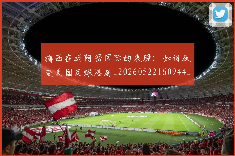 梅西在迈阿密国际的表现:如何改变美国足球格局_20260522160944_20260707023117