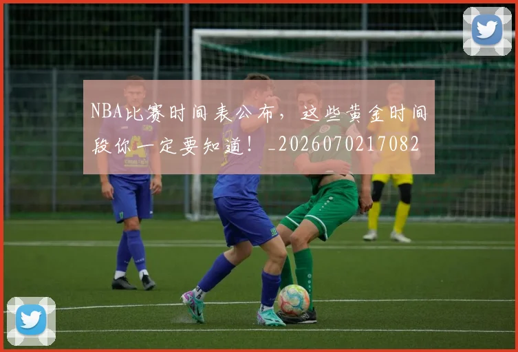 NBA比赛时间表公布，这些黄金时间段你一定要知道！_20260702170826
