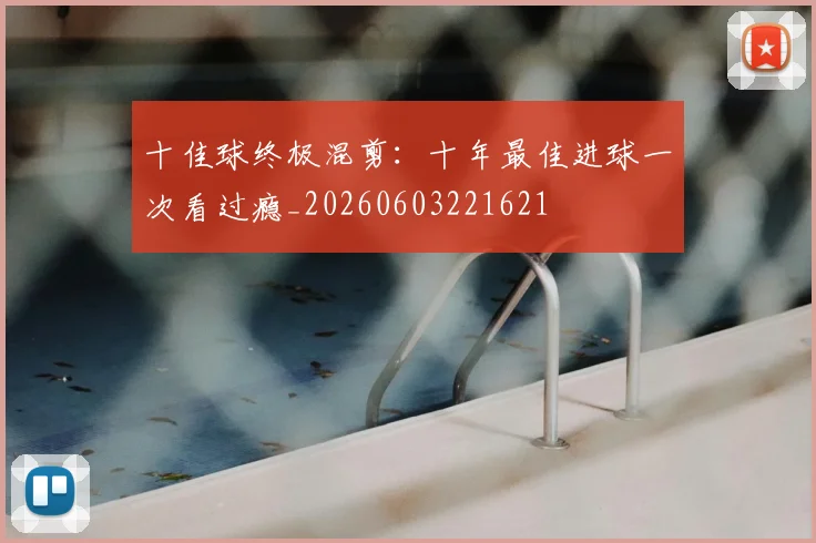 十佳球终极混剪:十年最佳进球一次看过瘾_20260603221621