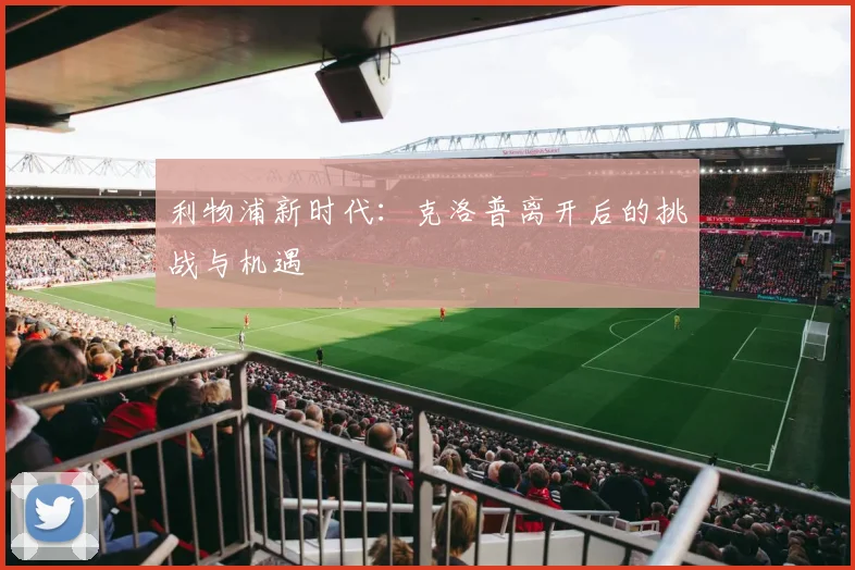 利物浦新时代:克洛普离开后的挑战与机遇