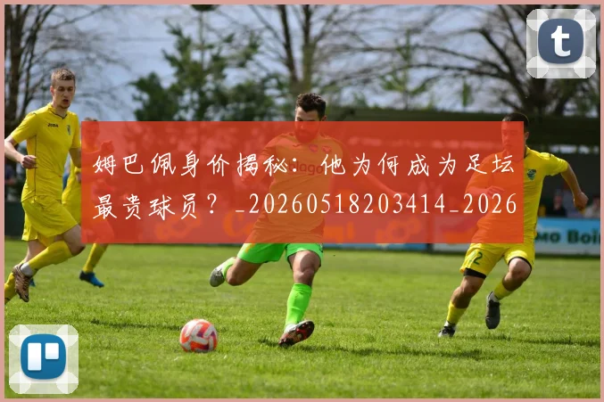 姆巴佩身价揭秘:他为何成为足坛最贵球员?_20260518203414_20260703232228