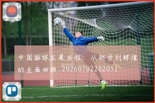 中国排球发展历程:从起步到辉煌的全面回顾_20260702202051