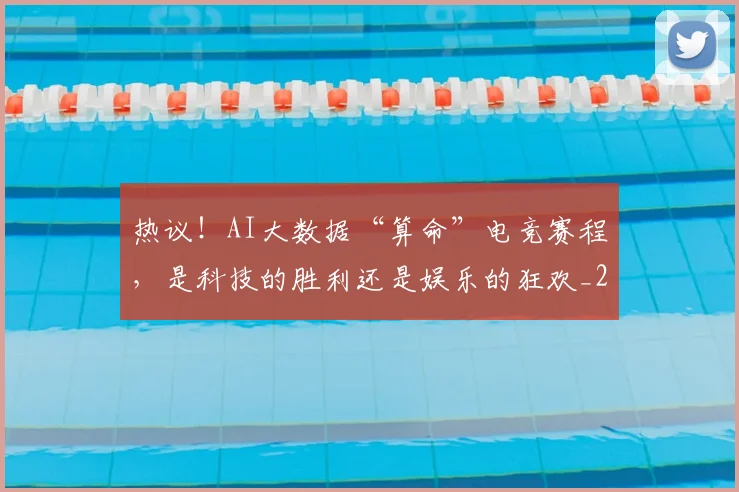 热议!AI大数据“算命”电竞赛程,是科技的胜利还是娱乐的狂欢_20260804163905