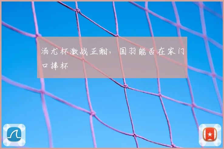 汤尤杯激战正酣,国羽能否在家门口捧杯