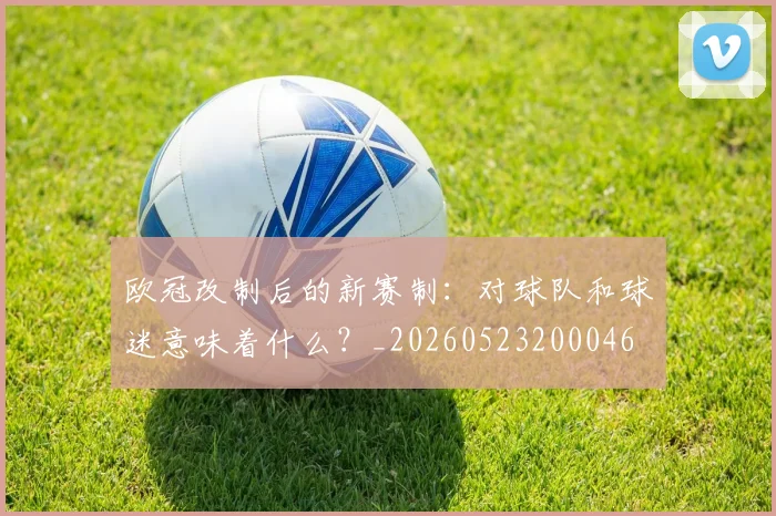 欧冠改制后的新赛制:对球队和球迷意味着什么?_20260523200046