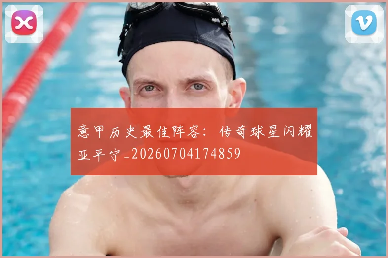 意甲历史最佳阵容:传奇球星闪耀亚平宁_20260704174859
