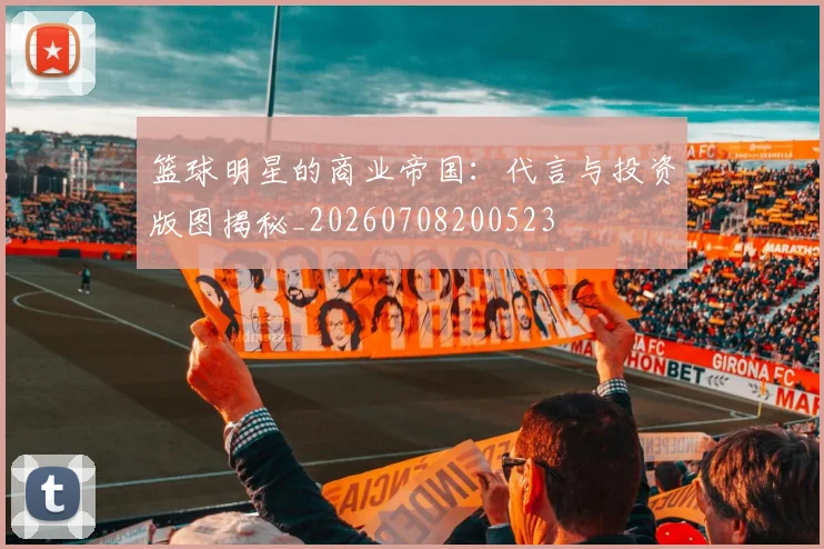 篮球明星的商业帝国:代言与投资版图揭秘_20260708200523