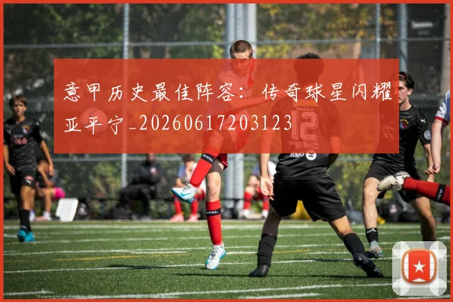 意甲历史最佳阵容：传奇球星闪耀亚平宁_20260617203123