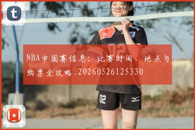 NBA中国赛信息:比赛时间、地点与购票全攻略_20260526125330