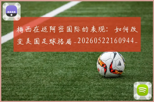 梅西在迈阿密国际的表现:如何改变美国足球格局_20260522160944_20260707023117_20260731180927