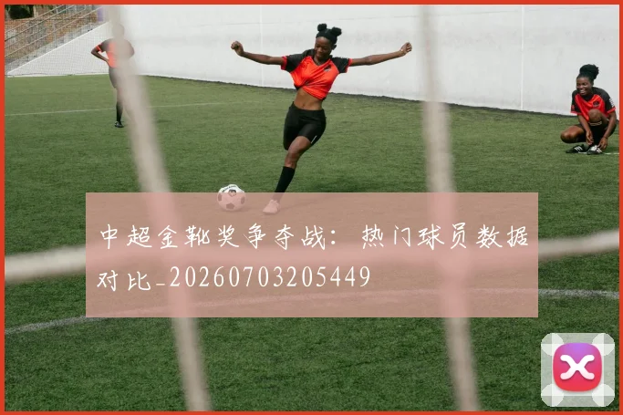中超金靴奖争夺战:热门球员数据对比_20260703205449