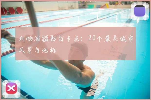利物浦摄影打卡点:20个最美城市风景与地标