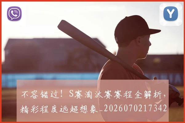 不容错过!S赛淘汰赛赛程全解析,精彩程度远超想象_20260702173420_20260715185528