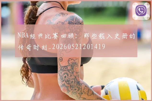 NBA经典比赛回顾：那些载入史册的传奇时刻_20260521201419