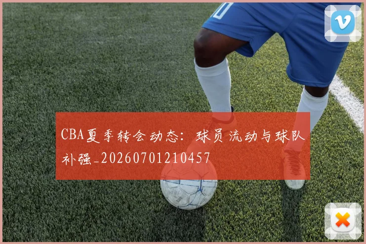 CBA夏季转会动态:球员流动与球队补强_20260701210457