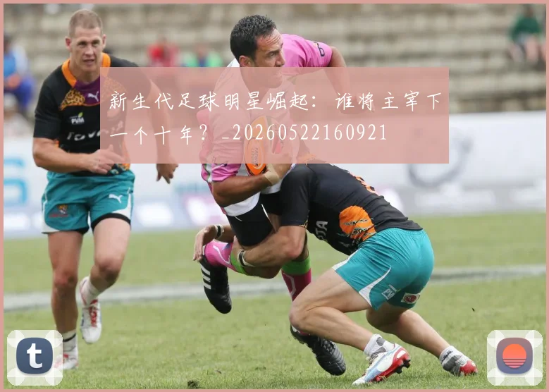 新生代足球明星崛起:谁将主宰下一个十年?_20260522160921