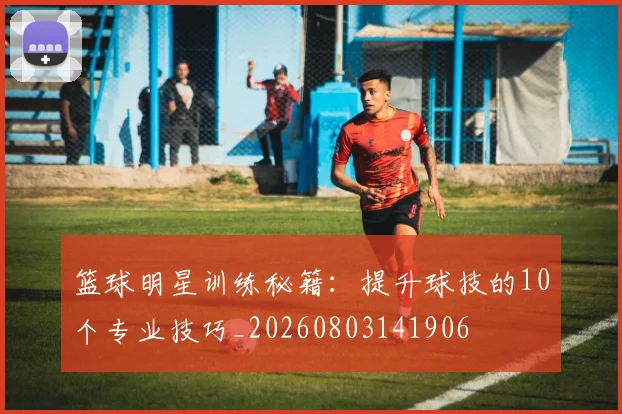 篮球明星训练秘籍：提升球技的10个专业技巧_20260803141906
