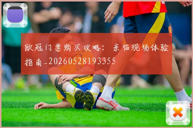欧冠门票购买攻略:亲临现场体验指南_20260528193355