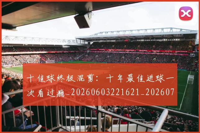 十佳球终极混剪：十年最佳进球一次看过瘾_20260603221621_20260703220858
