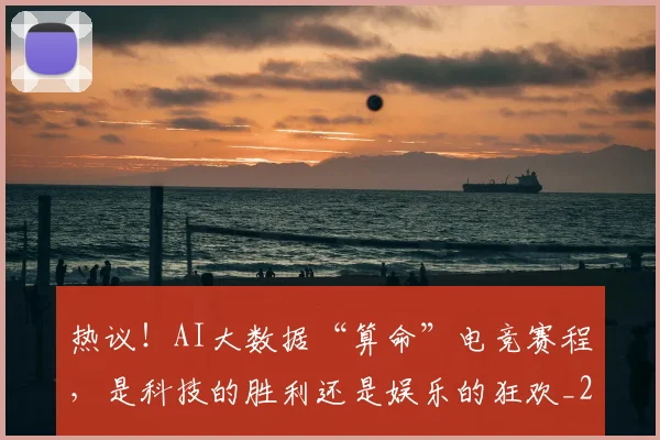 热议!AI大数据“算命”电竞赛程,是科技的胜利还是娱乐的狂欢_20260707155142