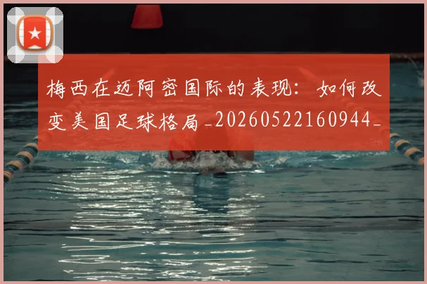 梅西在迈阿密国际的表现:如何改变美国足球格局_20260522160944_20260707023117
