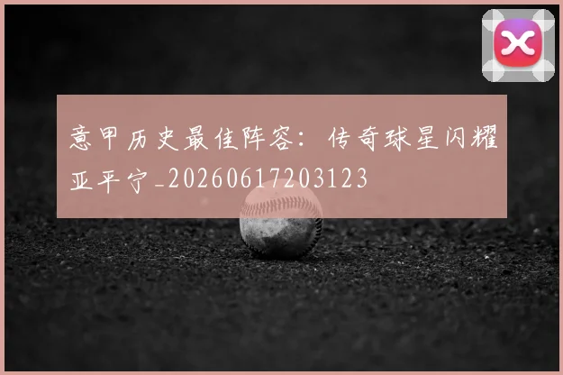 意甲历史最佳阵容：传奇球星闪耀亚平宁_20260617203123